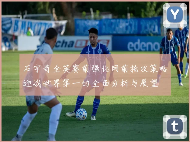 石宇奇全英赛前强化网前抢攻策略迎战世界第一的全面分析与展望