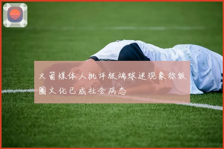 火箭媒体人批评极端球迷现象称饭圈文化已成社会病态