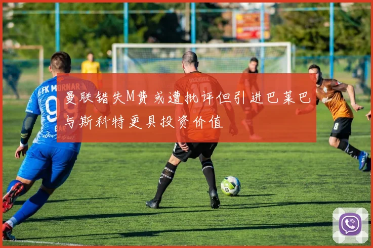 曼联错失M费或遭批评但引进巴莱巴与斯科特更具投资价值