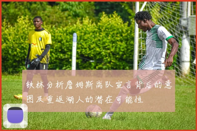 铁林分析詹姆斯离队宣言背后的意图及重返湖人的潜在可能性