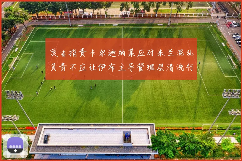 莫吉指责卡尔迪纳莱应对米兰混乱负责不应让伊布主导管理层清洗行动