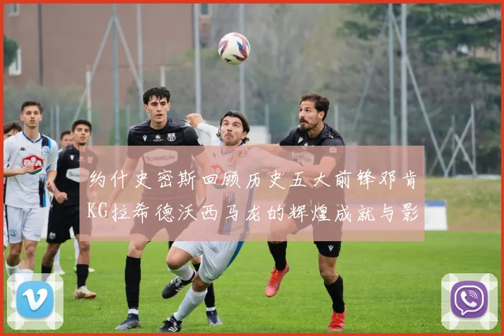 约什史密斯回顾历史五大前锋邓肯KG拉希德沃西马龙的辉煌成就与影响