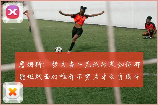 詹姆斯：努力奋斗无论结果如何都能坦然面对唯有不努力才会自我怀疑