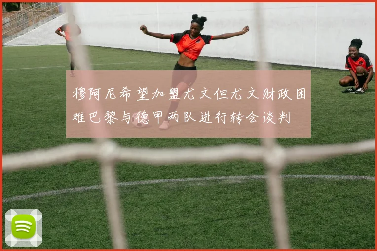 穆阿尼希望加盟尤文但尤文财政困难巴黎与德甲两队进行转会谈判
