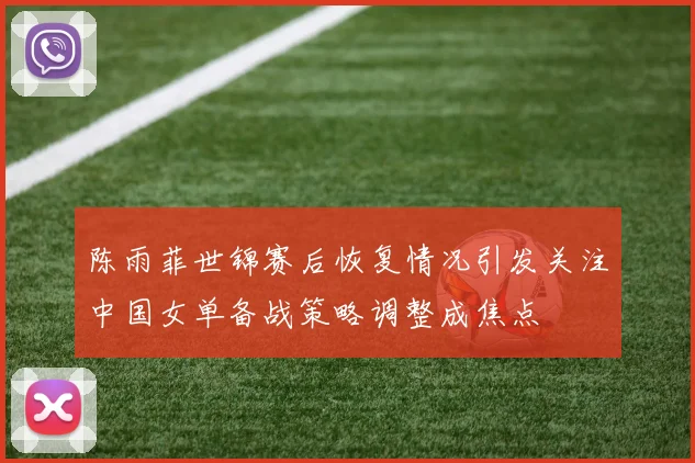 陈雨菲世锦赛后恢复情况引发关注中国女单备战策略调整成焦点