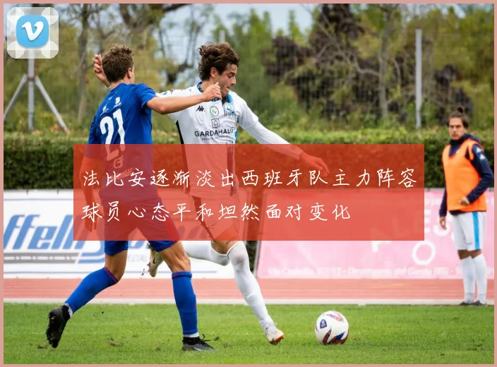 法比安逐渐淡出西班牙队主力阵容球员心态平和坦然面对变化