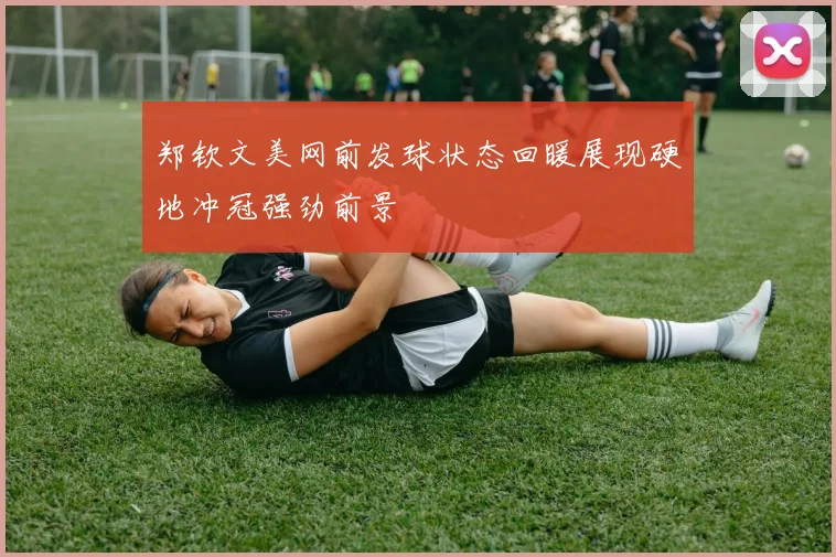 郑钦文美网前发球状态回暖展现硬地冲冠强劲前景