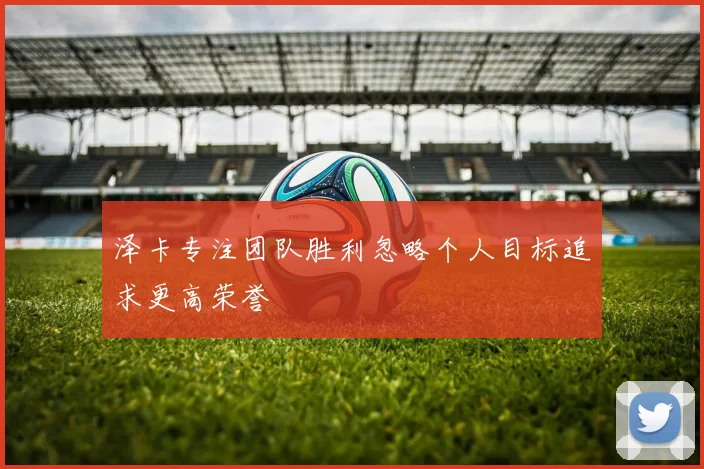 泽卡专注团队胜利忽略个人目标追求更高荣誉