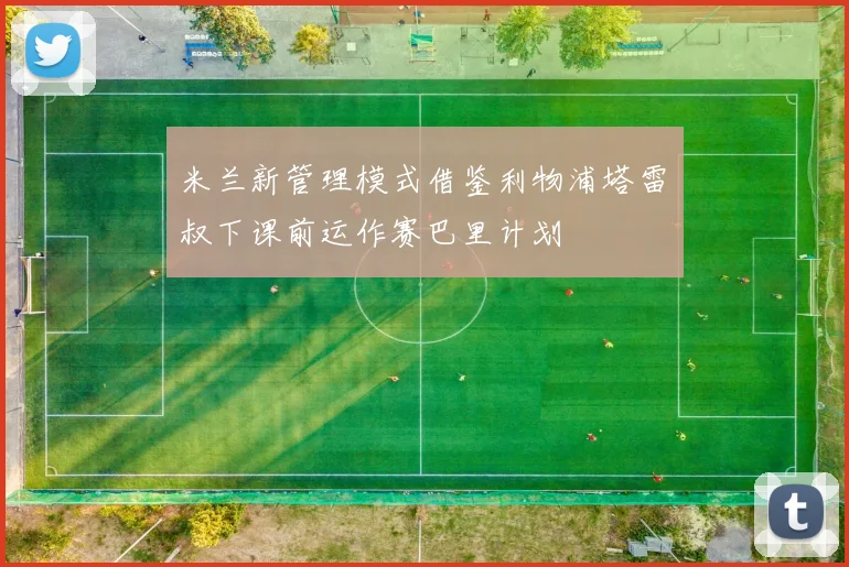 米兰新管理模式借鉴利物浦塔雷囧叔下课前运作赛巴里计划