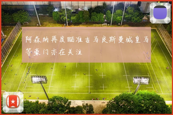 阿森纳再度瞄准吉马良斯曼城皇马等豪门亦在关注