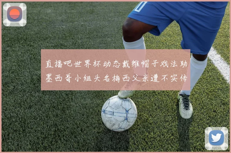 直播吧世界杯动态戴维帽子戏法助墨西哥小组头名梅西父亲遭不实传言困扰