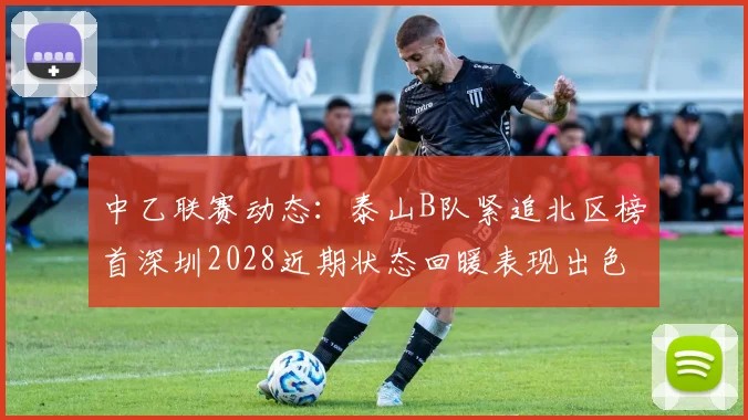 中乙联赛动态：泰山B队紧追北区榜首深圳2028近期状态回暖表现出色