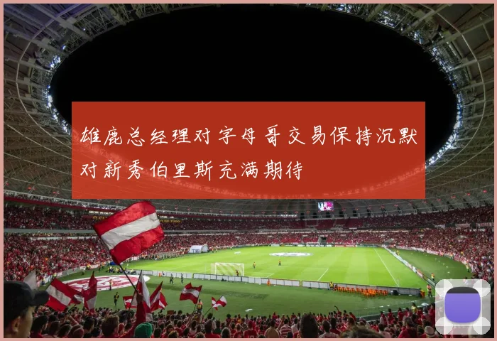 雄鹿总经理对字母哥交易保持沉默对新秀伯里斯充满期待