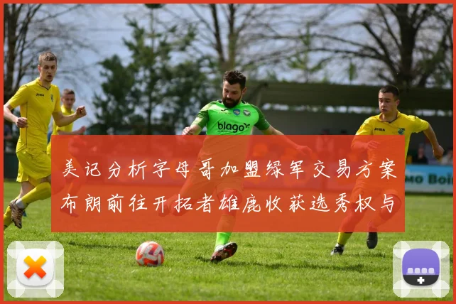 美记分析字母哥加盟绿军交易方案布朗前往开拓者雄鹿收获选秀权与年轻球员