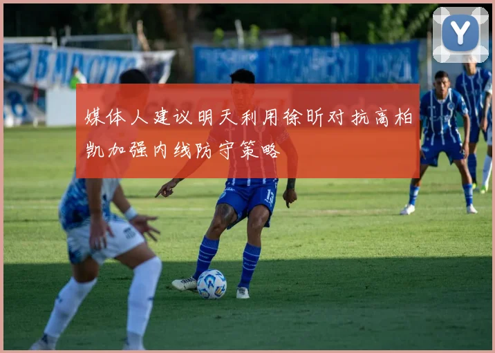 媒体人建议明天利用徐昕对抗高柏凯加强内线防守策略