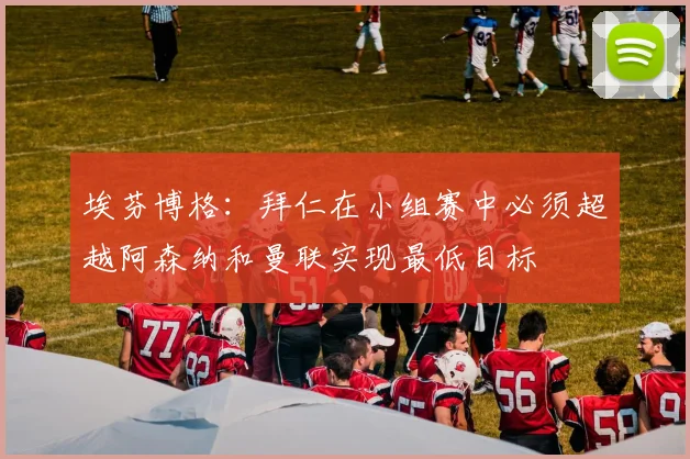 埃芬博格：拜仁在小组赛中必须超越阿森纳和曼联实现最低目标