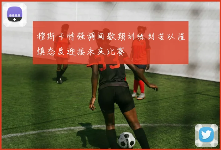 穆斯卡特强调间歇期训练刻苦以谨慎态度迎接未来比赛